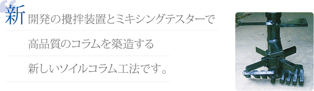 新開発の攪拌装置とミキシングテスターで高品質のコラムを築造する新しいソイルコラム工法です。