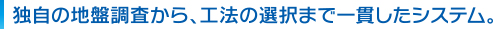独自の地盤調査から、工法の選択まで一貫したシステム。