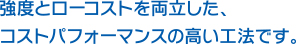 強度とローコストを両立した、コストパフォーマンスの高い工法です。